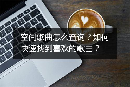 空间歌曲怎么查询？如何快速找到喜欢的歌曲？