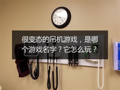很变态的吊机游戏，是哪个游戏名字？它怎么玩？