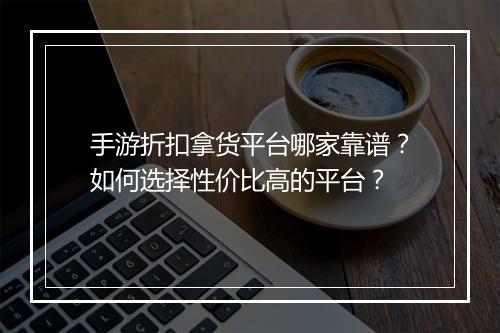 手游折扣拿货平台哪家靠谱?如何选择性价比高的平台?