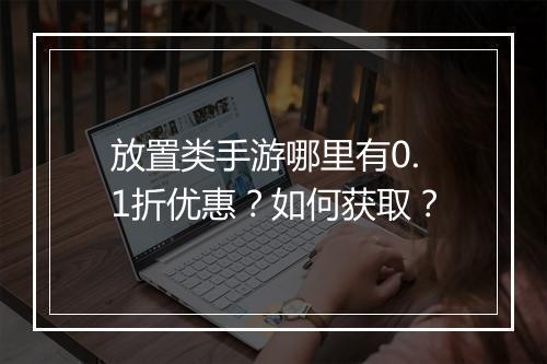 放置类手游哪里有0.1折优惠？如何获取？