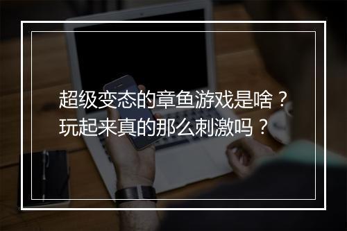 超级变态的章鱼游戏是啥?玩起来真的那么刺激吗?