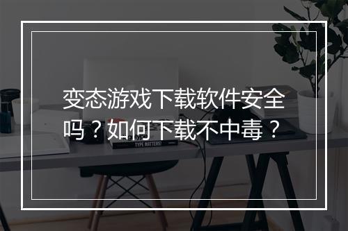 变态游戏下载软件安全吗?如何下载不中毒?