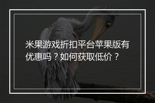 米果游戏折扣平台苹果版有优惠吗？如何获取低价？
