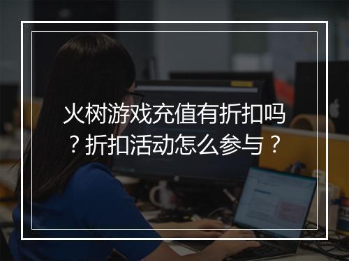 火树游戏充值有折扣吗？折扣活动怎么参与？
