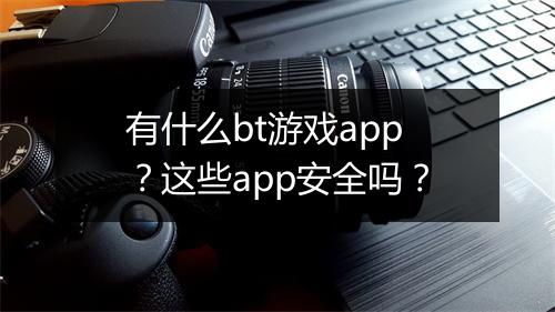 有什么bt游戏app？这些app安全吗？