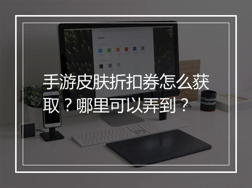 手游皮肤折扣券怎么获取？哪里可以弄到？