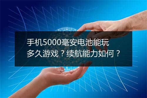 手机5000毫安电池能玩多久游戏？续航能力如何？