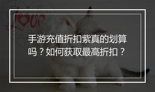手游充值折扣紫真的划算吗？如何获取最高折扣？