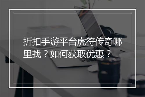 折扣手游平台虎符传奇哪里找？如何获取优惠？