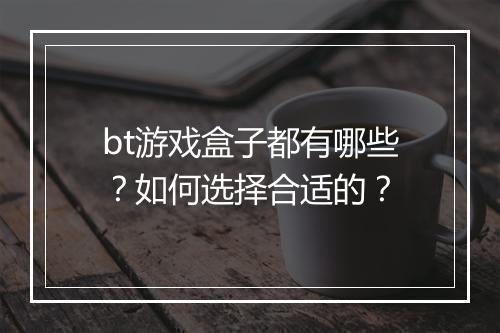 bt游戏盒子都有哪些?如何选择合适的?