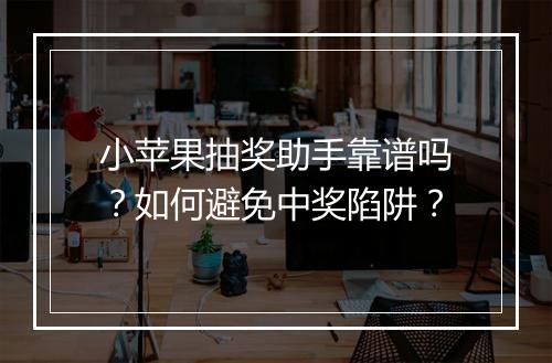 小苹果抽奖助手靠谱吗?如何避免中奖陷阱?