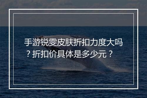手游锐雯皮肤折扣力度大吗？折扣价具体是多少元？