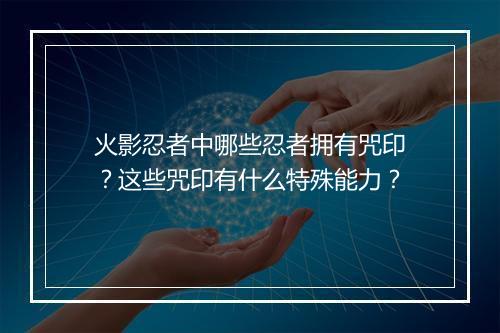 火影忍者中哪些忍者拥有咒印？这些咒印有什么特殊能力？