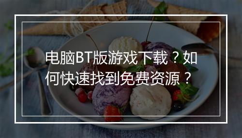 电脑BT版游戏下载?如何快速找到免费资源?
