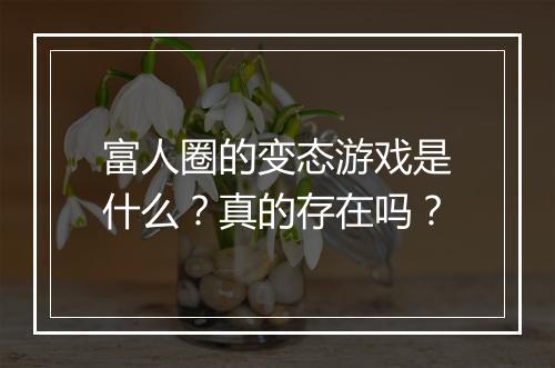 富人圈的变态游戏是什么？真的存在吗？