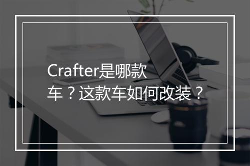 Crafter是哪款车？这款车如何改装？