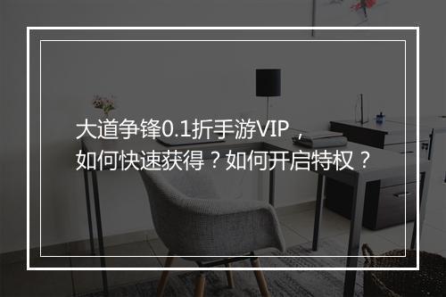 大道争锋0.1折手游VIP,如何快速获得?如何开启特权?