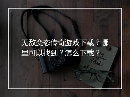 无敌变态传奇游戏下载？哪里可以找到？怎么下载？