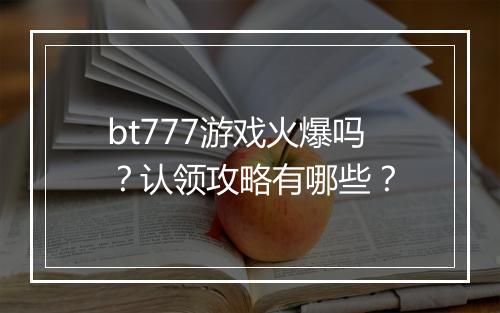 bt777游戏火爆吗?认领攻略有哪些?