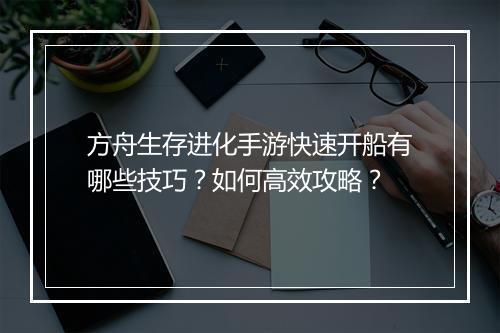 方舟生存进化手游快速开船有哪些技巧？如何高效攻略？