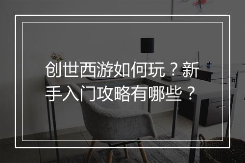 创世西游如何玩?新手入门攻略有哪些?