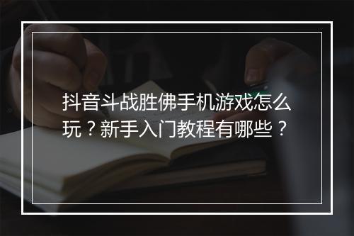抖音斗战胜佛手机游戏怎么玩？新手入门教程有哪些？