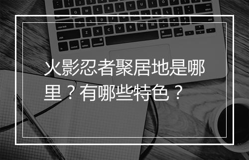 火影忍者聚居地是哪里？有哪些特色？
