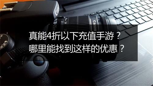 真能4折以下充值手游?哪里能找到这样的优惠?