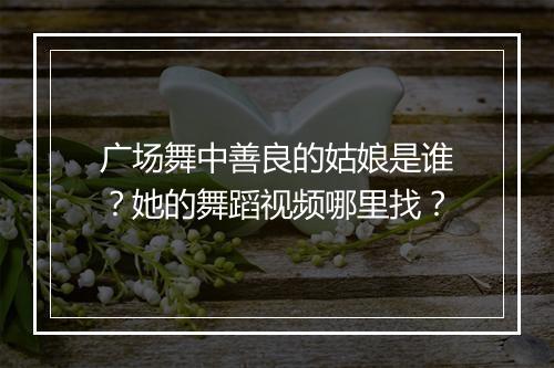 广场舞中善良的姑娘是谁?她的舞蹈视频哪里找?