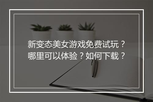 新变态美女游戏免费试玩？哪里可以体验？如何下载？
