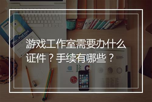 游戏工作室需要办什么证件？手续有哪些？