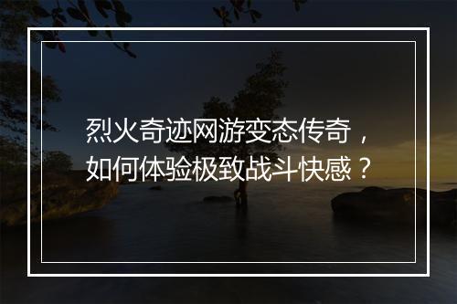 烈火奇迹网游变态传奇,如何体验极致战斗快感?
