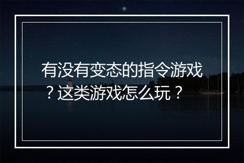 有没有变态的指令游戏？这类游戏怎么玩？