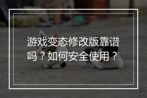 游戏变态修改版靠谱吗?如何安全使用?