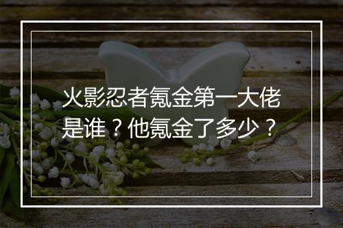 火影忍者氪金第一大佬是谁？他氪金了多少？