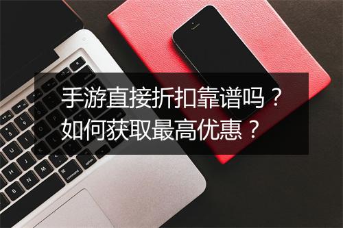 手游直接折扣靠谱吗？如何获取最高优惠？