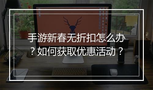 手游新春无折扣怎么办？如何获取优惠活动？
