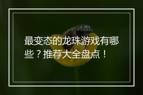 最变态的龙珠游戏有哪些?推荐大全盘点!