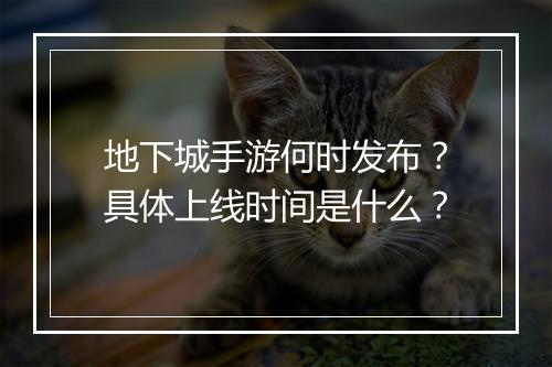 地下城手游何时发布？具体上线时间是什么？