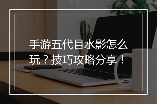 手游五代目水影怎么玩？技巧攻略分享！