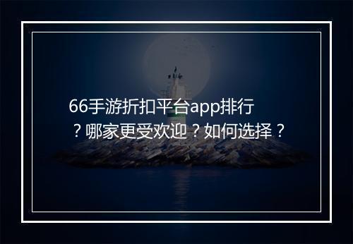 66手游折扣平台app排行？哪家更受欢迎？如何选择？