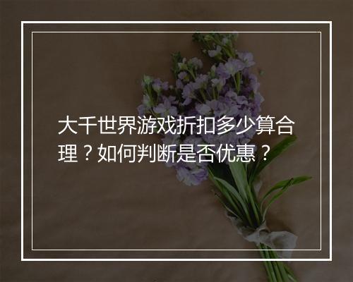 大千世界游戏折扣多少算合理？如何判断是否优惠？