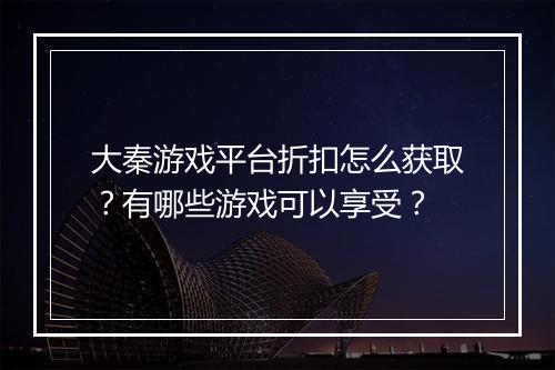 大秦游戏平台折扣怎么获取？有哪些游戏可以享受？