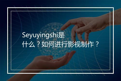 Seyuyingshi是什么?如何进行影视制作?