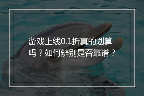 游戏上线0.1折真的划算吗?如何辨别是否靠谱?