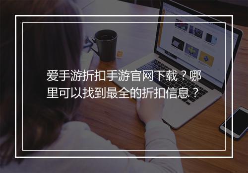 爱手游折扣手游官网下载？哪里可以找到最全的折扣信息？
