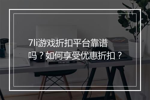 7li游戏折扣平台靠谱吗？如何享受优惠折扣？