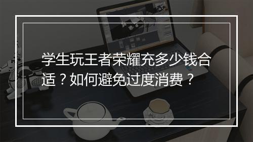 学生玩王者荣耀充多少钱合适？如何避免过度消费？