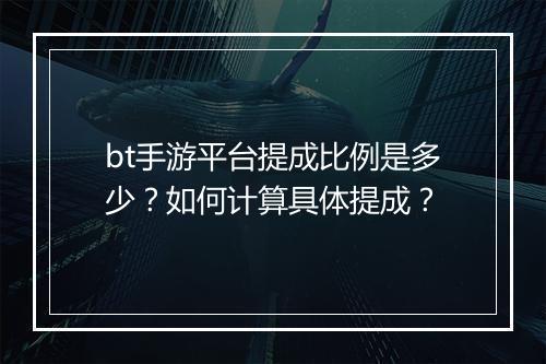 bt手游平台提成比例是多少?如何计算具体提成?