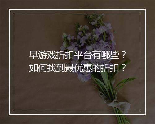早游戏折扣平台有哪些?如何找到最优惠的折扣?